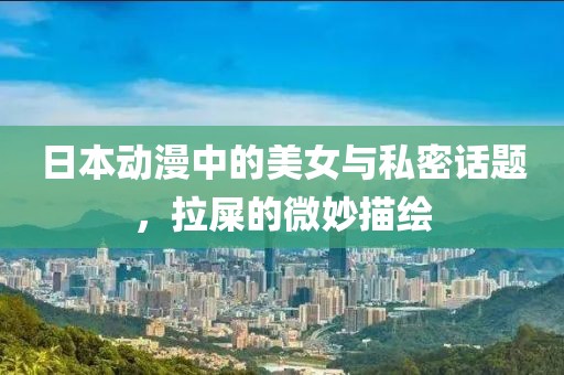 日本动漫中的美女与私密话题，拉屎的微妙描绘