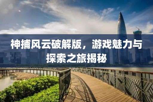 神捕风云破解版，游戏魅力与探索之旅揭秘