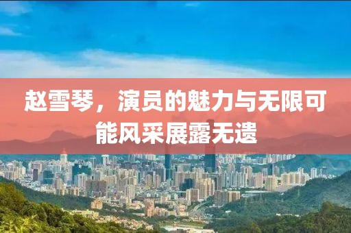 赵雪琴，演员的魅力与无限可能风采展露无遗