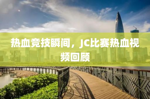 热血竞技瞬间，JC比赛热血视频回顾