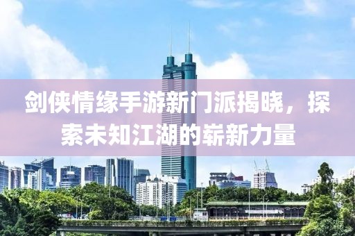 剑侠情缘手游新门派揭晓，探索未知江湖的崭新力量