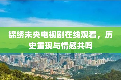 锦绣未央电视剧在线观看，历史重现与情感共鸣
