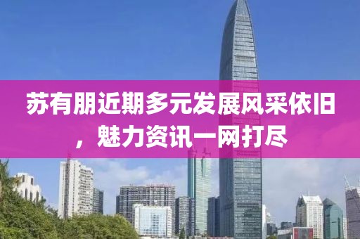 苏有朋近期多元发展风采依旧，魅力资讯一网打尽