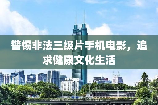 警惕非法三级片手机电影，追求健康文化生活