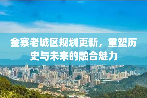 金寨老城区规划更新，重塑历史与未来的融合魅力