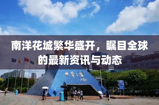 南洋花城繁华盛开，瞩目全球的最新资讯与动态
