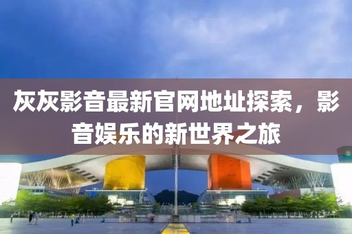 灰灰影音最新官网地址探索，影音娱乐的新世界之旅