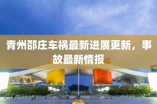 青州邵庄车祸最新进展更新，事故最新情报