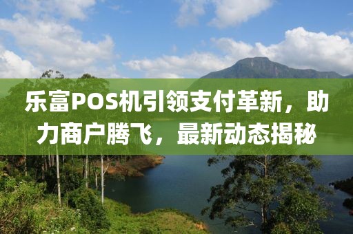 乐富POS机引领支付革新，助力商户腾飞，最新动态揭秘