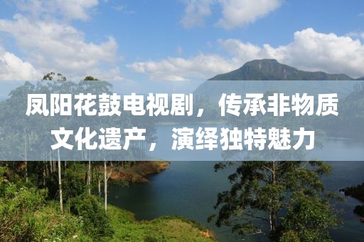 凤阳花鼓电视剧，传承非物质文化遗产，演绎独特魅力