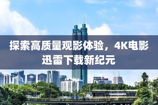 探索高质量观影体验，4K电影迅雷下载新纪元