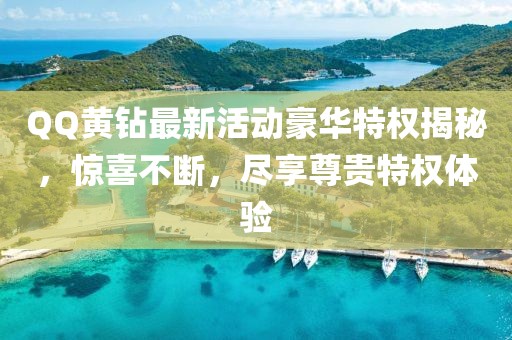 QQ黄钻最新活动豪华特权揭秘，惊喜不断，尽享尊贵特权体验