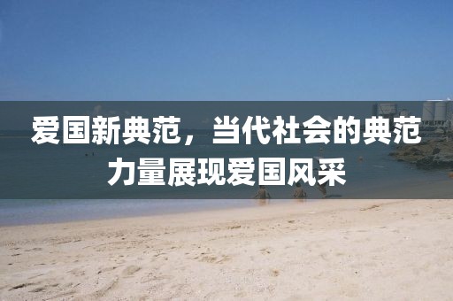 爱国新典范，当代社会的典范力量展现爱国风采