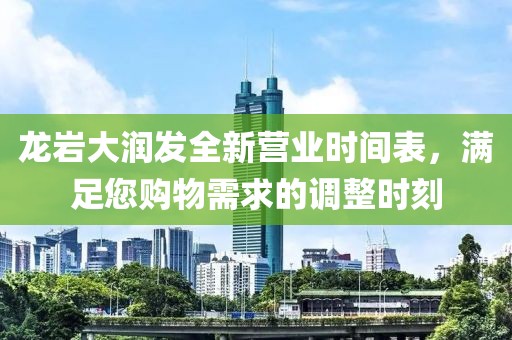 龙岩大润发全新营业时间表，满足您购物需求的调整时刻