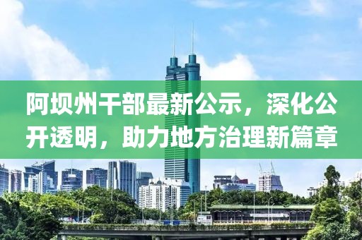 阿坝州干部最新公示，深化公开透明，助力地方治理新篇章