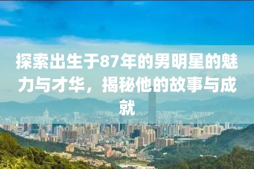 探索出生于87年的男明星的魅力与才华，揭秘他的故事与成就