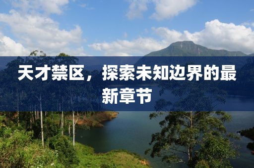 天才禁区，探索未知边界的最新章节