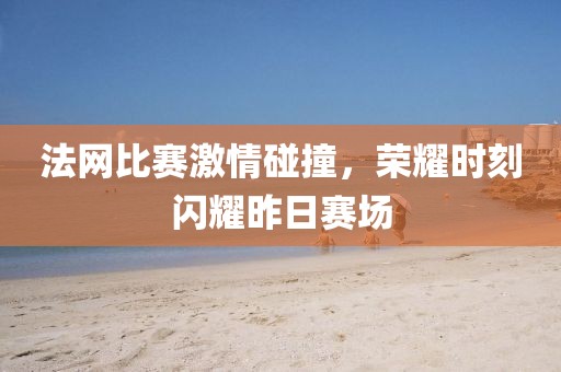法网比赛激情碰撞，荣耀时刻闪耀昨日赛场