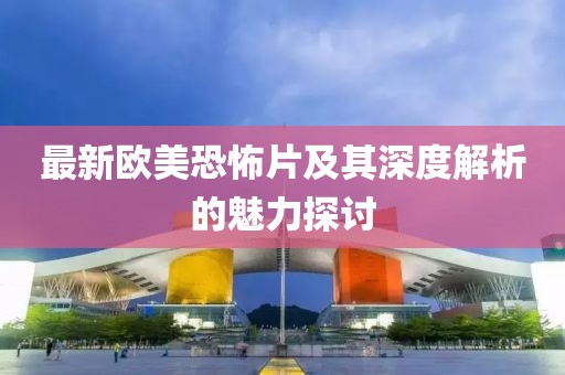 最新欧美恐怖片及其深度解析的魅力探讨