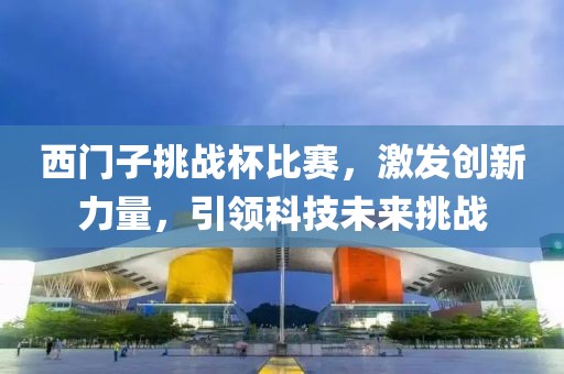 西门子挑战杯比赛，激发创新力量，引领科技未来挑战
