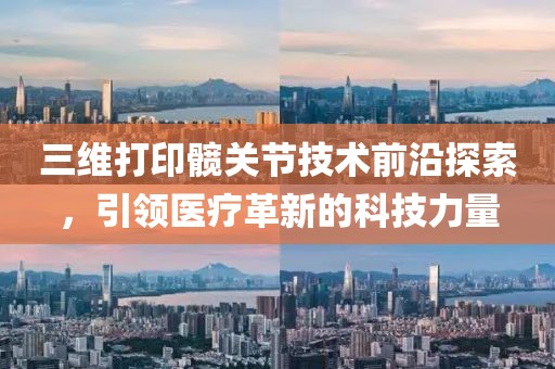三维打印髋关节技术前沿探索，引领医疗革新的科技力量