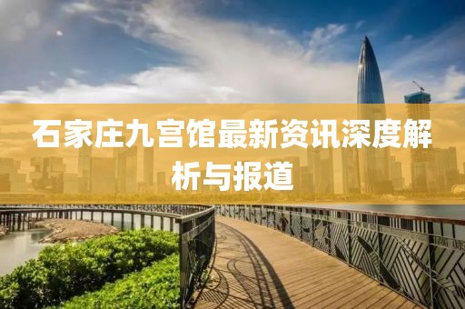 石家庄九宫馆最新资讯深度解析与报道