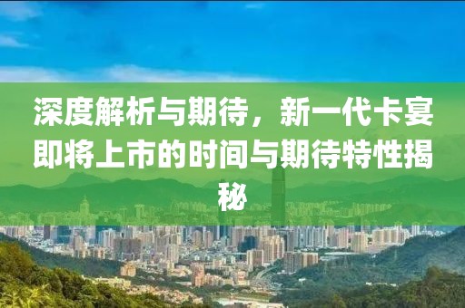 深度解析与期待，新一代卡宴即将上市的时间与期待特性揭秘
