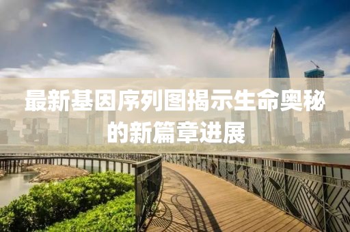 最新基因序列图揭示生命奥秘的新篇章进展