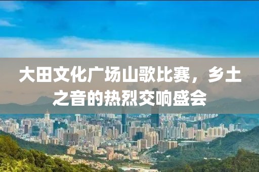 大田文化广场山歌比赛，乡土之音的热烈交响盛会
