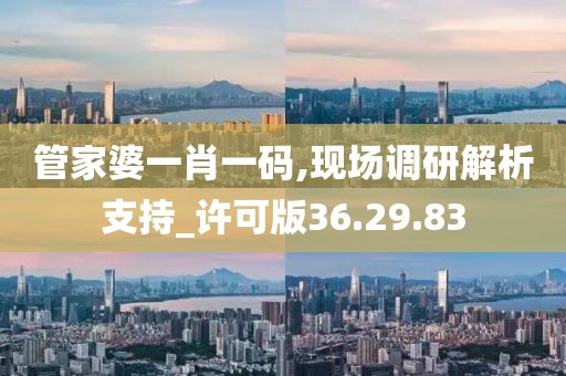 管家婆一肖一码,现场调研解析支持_许可版36.29.83