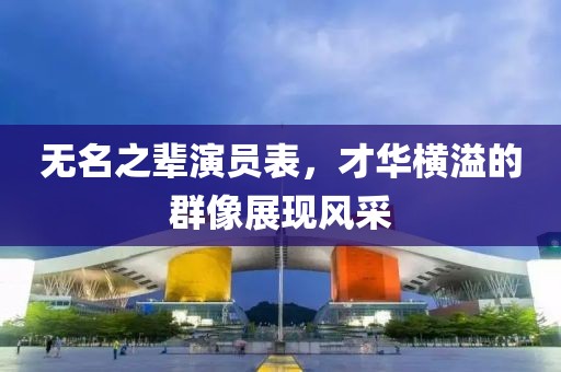 无名之辈演员表，才华横溢的群像展现风采