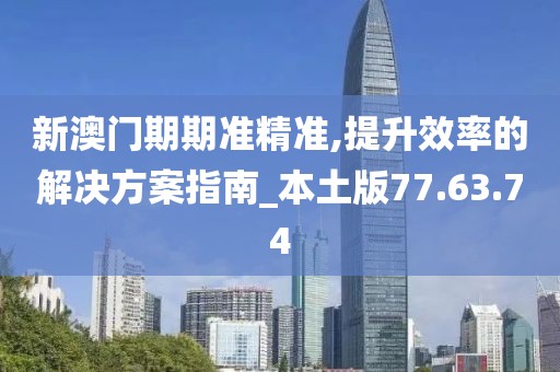 新澳门期期准精准,提升效率的解决方案指南_本土版77.63.74