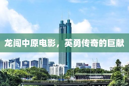龙闯中原电影，英勇传奇的巨献