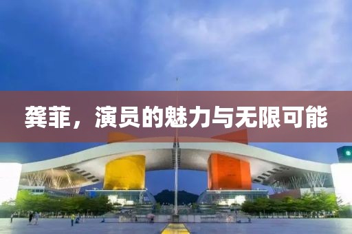 龚菲，演员的魅力与无限可能