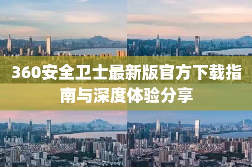 360安全卫士最新版官方下载指南与深度体验分享