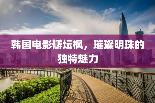 韩国电影瓣坛枫，璀璨明珠的独特魅力
