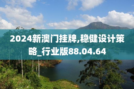 2024新澳门挂牌,稳健设计策略_行业版88.04.64