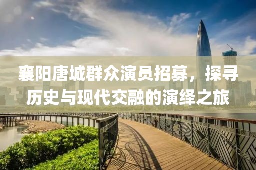 襄阳唐城群众演员招募，探寻历史与现代交融的演绎之旅