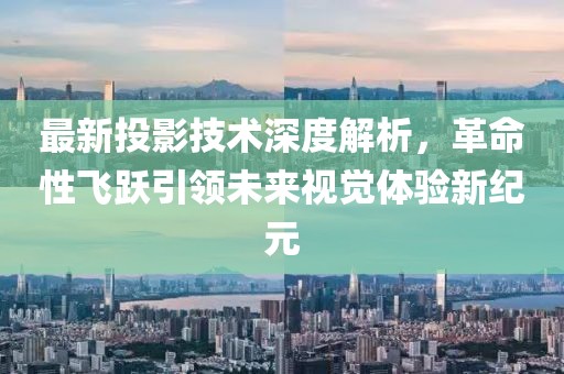 最新投影技术深度解析，革命性飞跃引领未来视觉体验新纪元