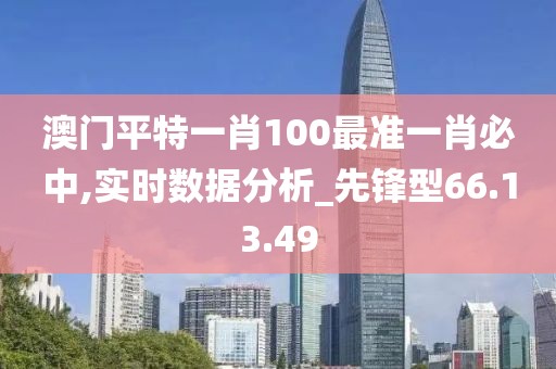 澳门平特一肖100最准一肖必中,实时数据分析_先锋型66.13.49