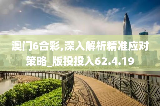 澳门6合彩,深入解析精准应对策略_版投投入62.4.19