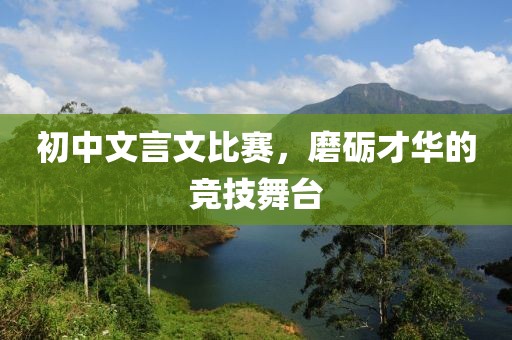 初中文言文比赛，磨砺才华的竞技舞台