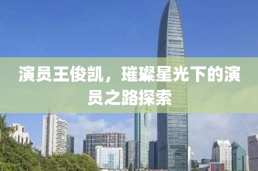 演员王俊凯，璀璨星光下的演员之路探索