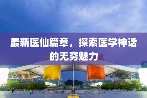 最新医仙篇章，探索医学神话的无穷魅力