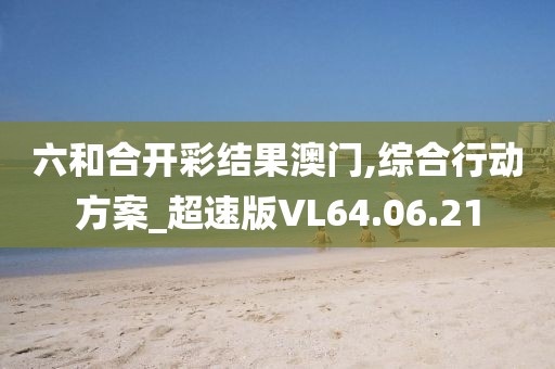 六和合开彩结果澳门,综合行动方案_超速版VL64.06.21