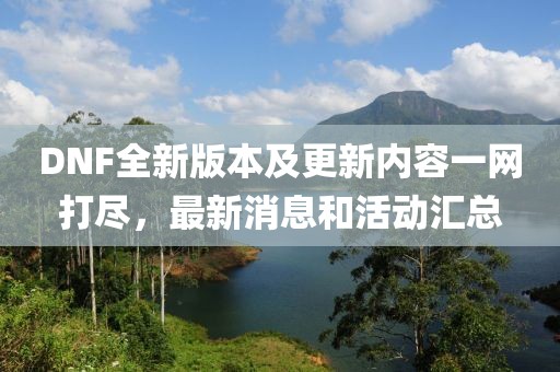 DNF全新版本及更新内容一网打尽，最新消息和活动汇总