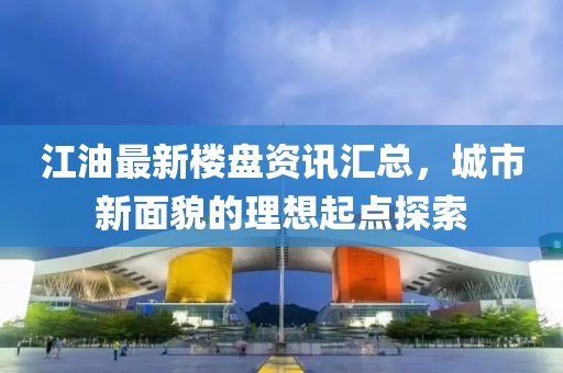 江油最新楼盘资讯汇总，城市新面貌的理想起点探索