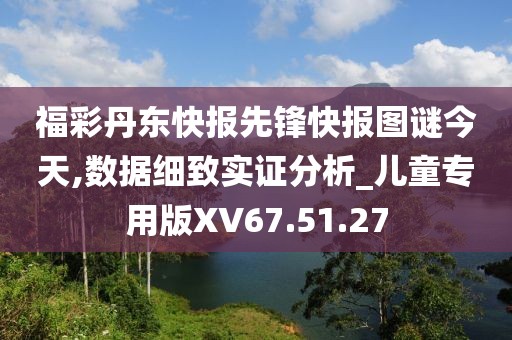 福彩丹东快报先锋快报图谜今天,数据细致实证分析_儿童专用版XV67.51.27