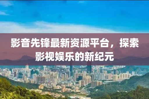 影音先锋最新资源平台，探索影视娱乐的新纪元