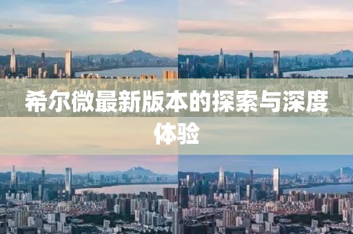 希尔微最新版本的探索与深度体验